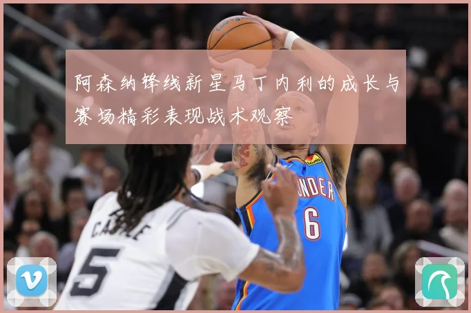 阿森纳锋线新星马丁内利的成长与赛场精彩表现战术观察