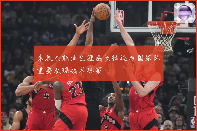 朱辰杰职业生涯成长轨迹与国家队重要表现战术观察