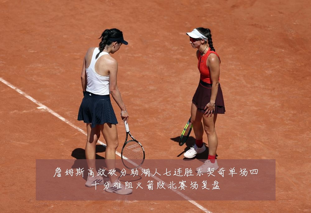 詹姆斯高效砍分助湖人七连胜东契奇单场四十分难阻火箭败北赛场复盘