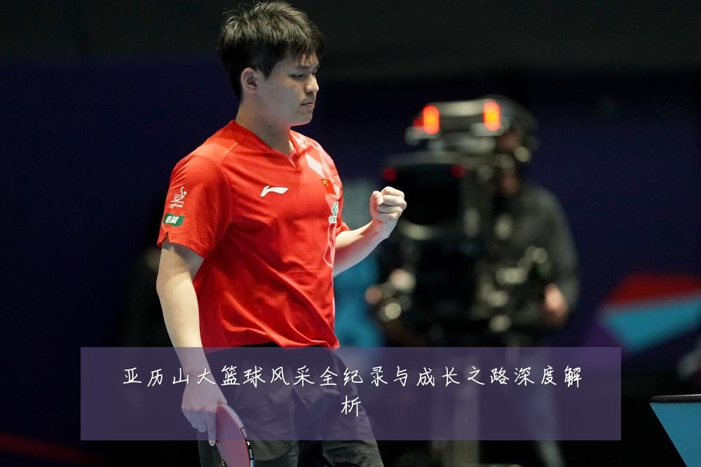 亚历山大篮球风采全纪录与成长之路深度解析
