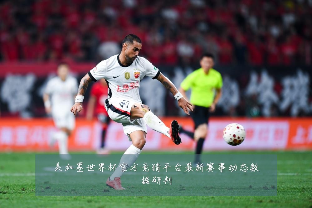 美加墨世界杯官方竞猜平台最新赛事动态数据研判